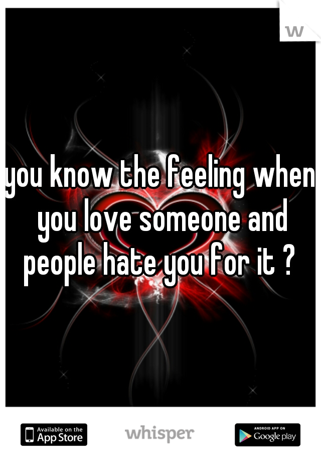 you know the feeling when you love someone and people hate you for it ? 