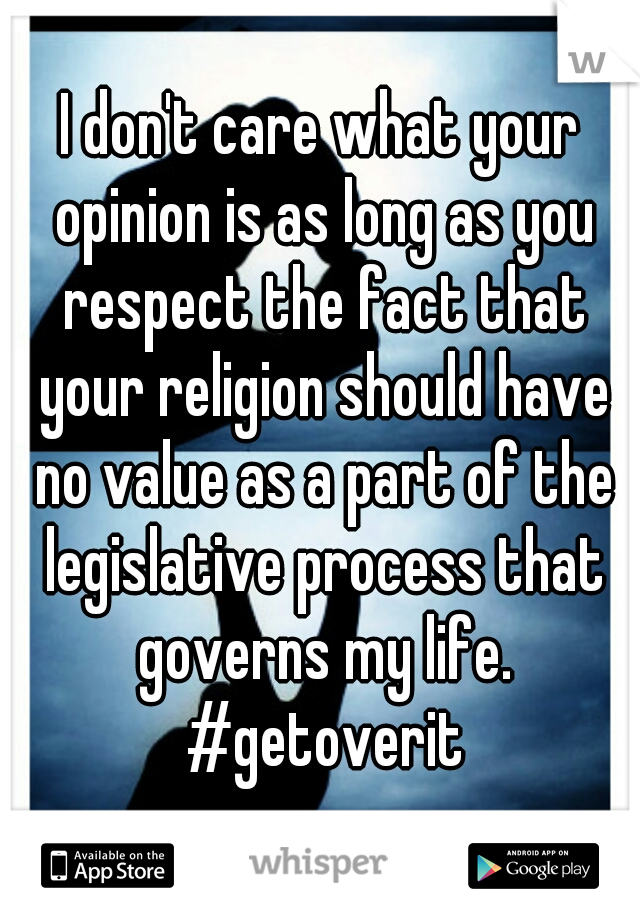 I don't care what your opinion is as long as you respect the fact that your religion should have no value as a part of the legislative process that governs my life. #getoverit