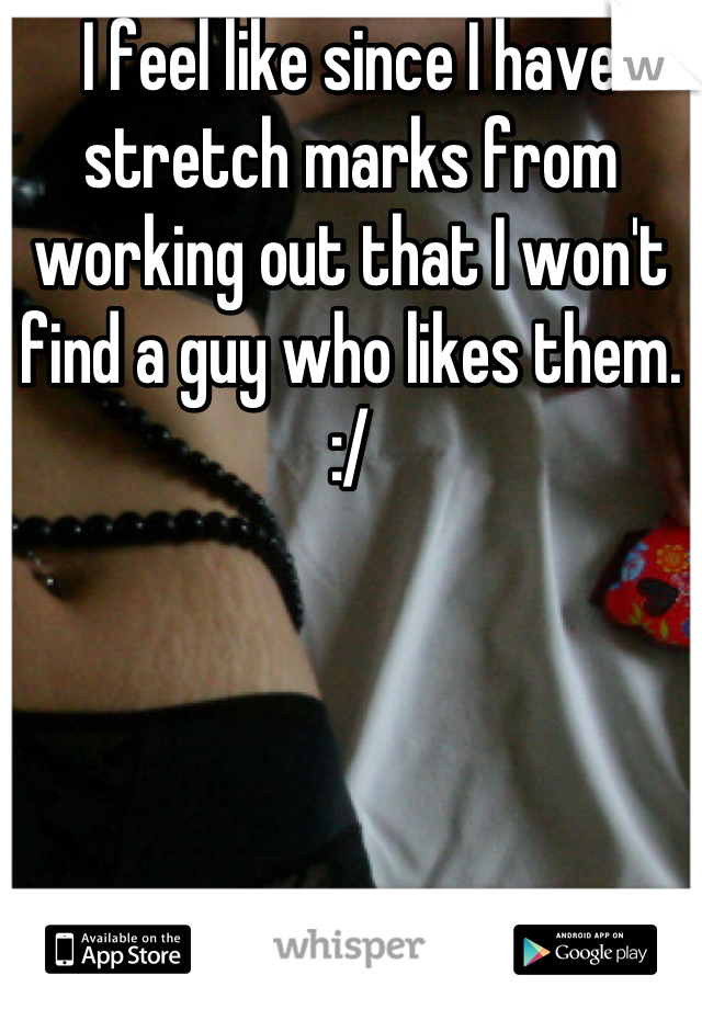 I feel like since I have stretch marks from working out that I won't find a guy who likes them. :/