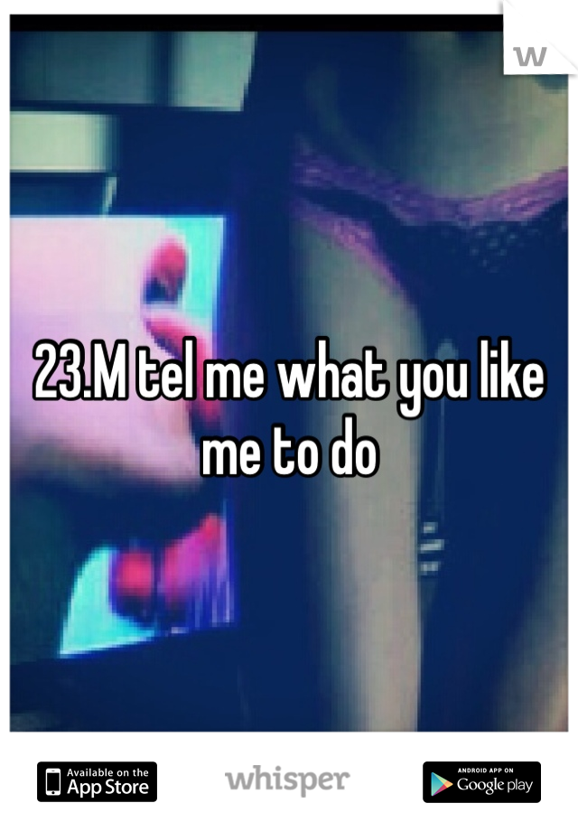 23.M tel me what you like me to do