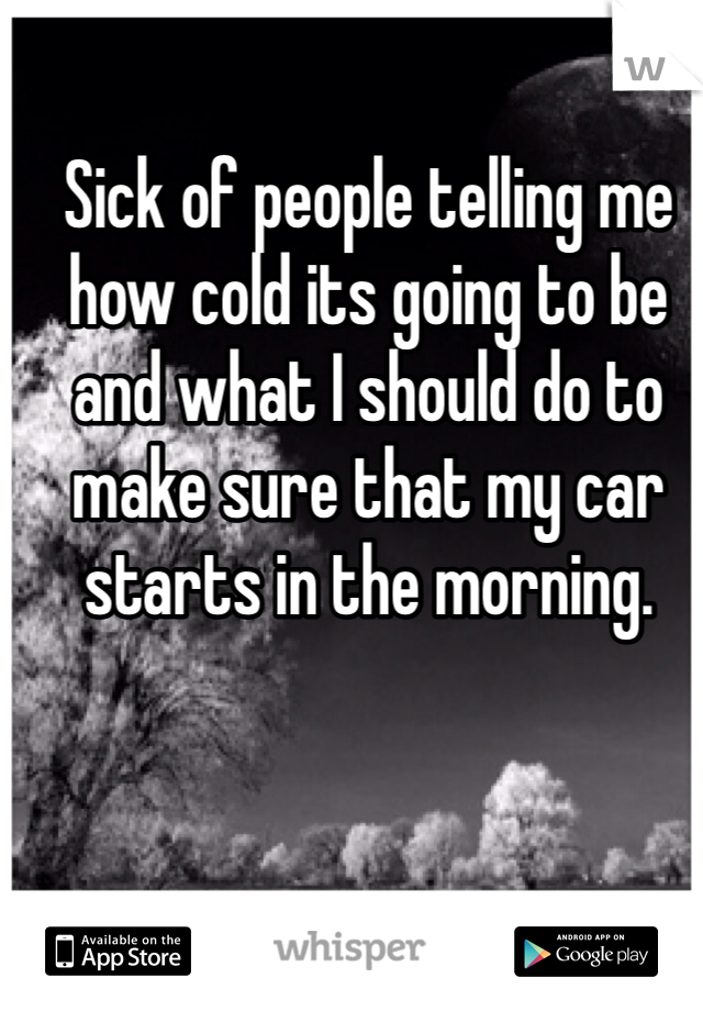 Sick of people telling me how cold its going to be and what I should do to make sure that my car starts in the morning. 