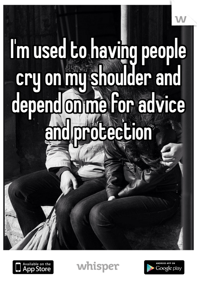 I'm used to having people cry on my shoulder and depend on me for advice and protection 