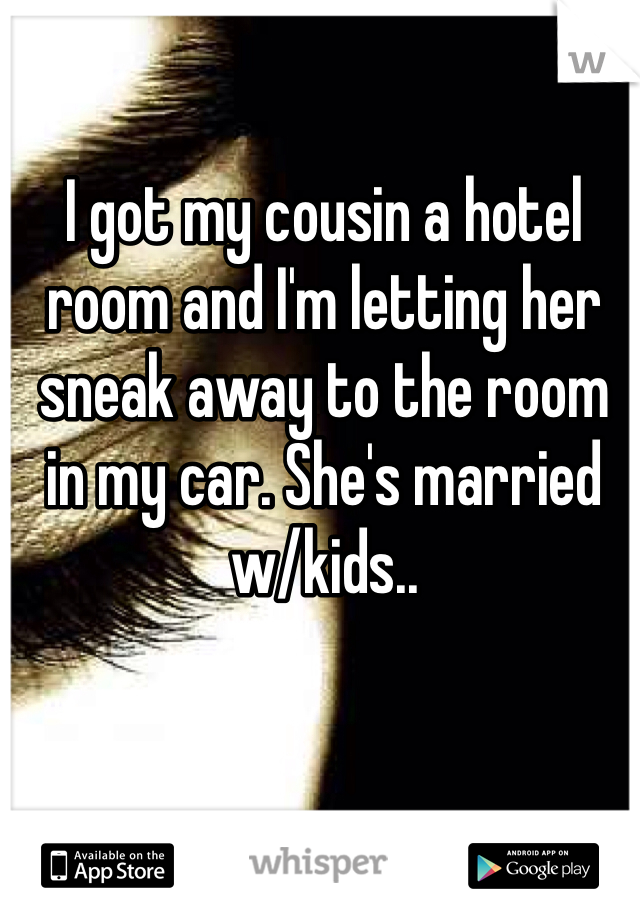 I got my cousin a hotel room and I'm letting her sneak away to the room in my car. She's married w/kids.. 