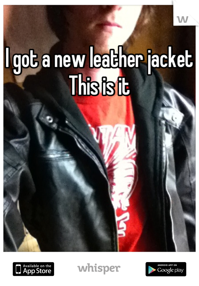 I got a new leather jacket
This is it