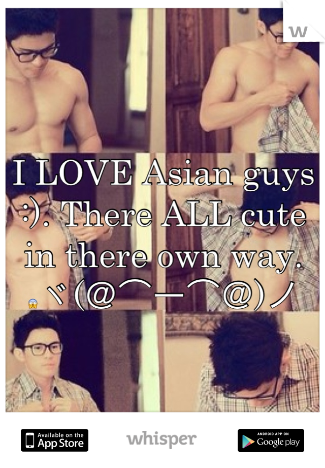 I LOVE Asian guys :). There ALL cute in there own way. 😱ヾ(＠⌒ー⌒＠)ノ