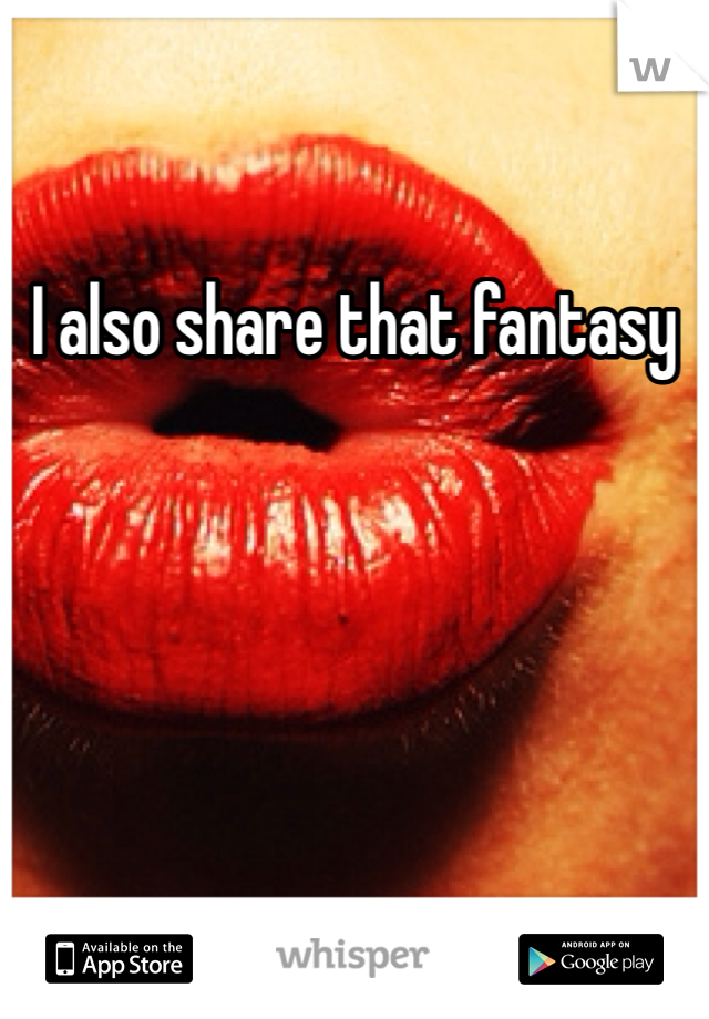 I also share that fantasy