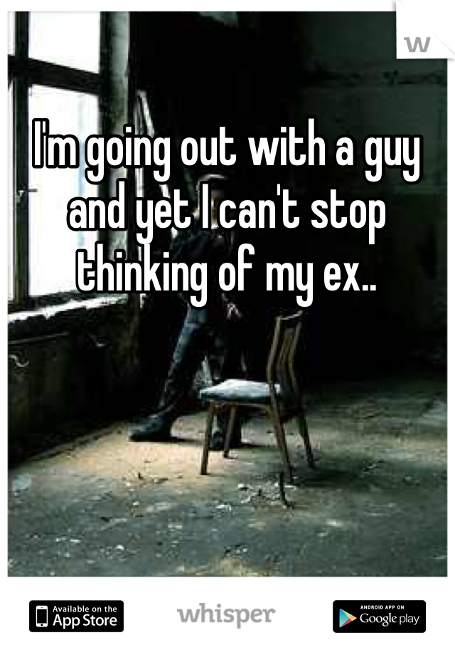 I'm going out with a guy and yet I can't stop thinking of my ex.. 