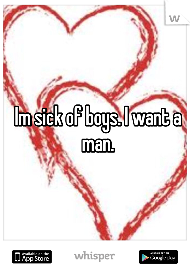 Im sick of boys. I want a man.