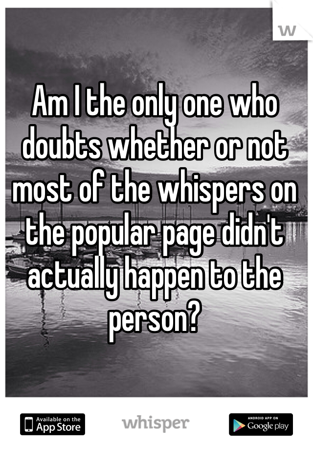 Am I the only one who doubts whether or not most of the whispers on the popular page didn't actually happen to the person?