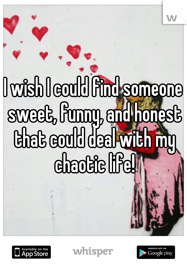 I wish I could find someone sweet, funny, and honest that could deal with my chaotic life!