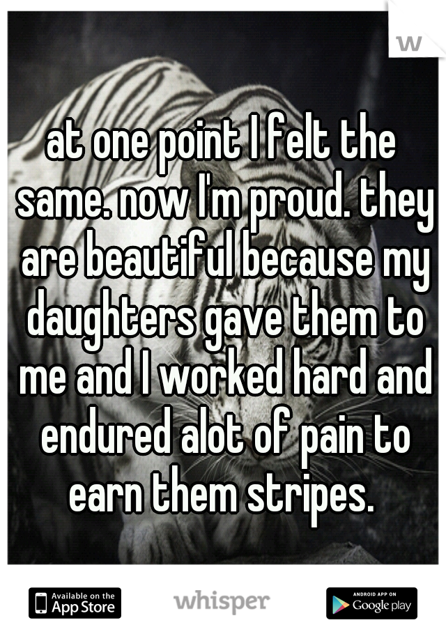 at one point I felt the same. now I'm proud. they are beautiful because my daughters gave them to me and I worked hard and endured alot of pain to earn them stripes. 
