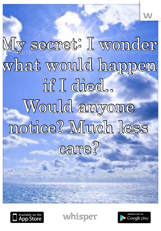 My secret: I wonder what would happen if I died..
Would anyone notice? Much less care?