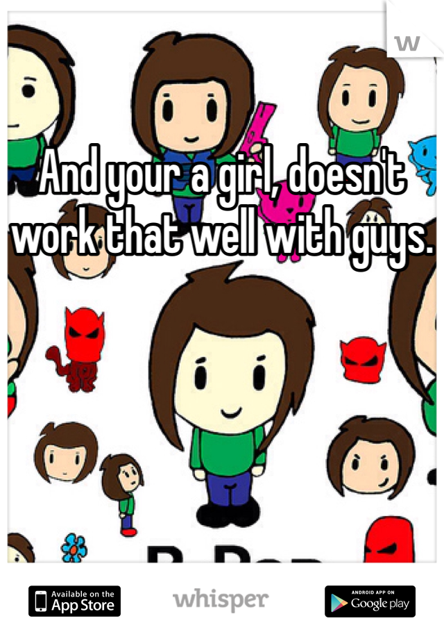 And your a girl, doesn't work that well with guys.