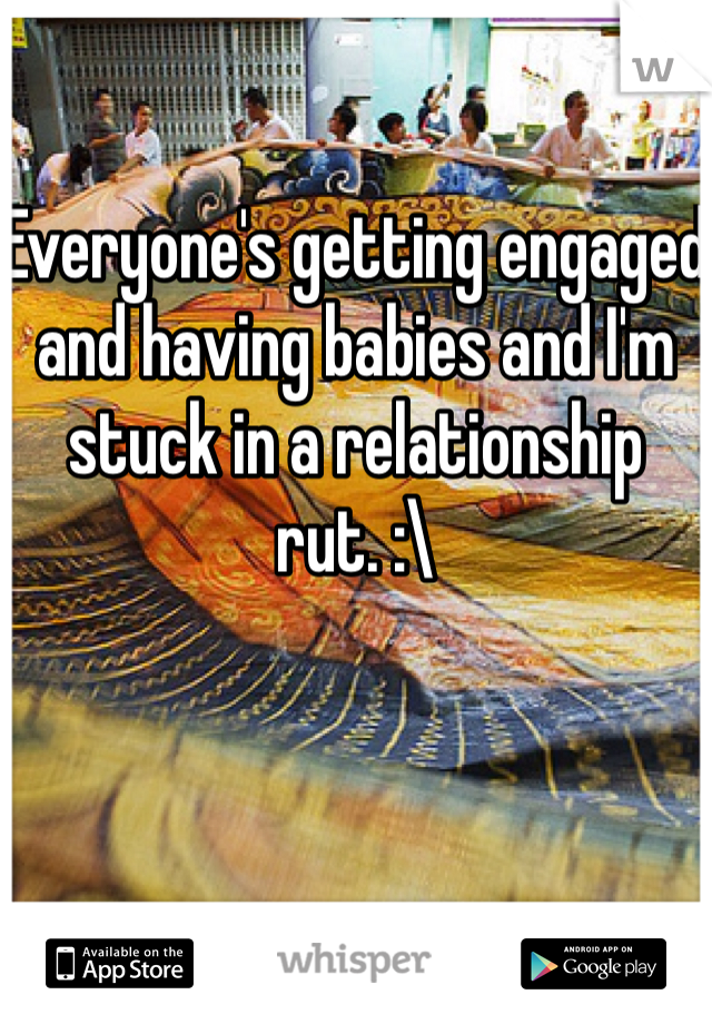 Everyone's getting engaged and having babies and I'm stuck in a relationship rut. :\ 
