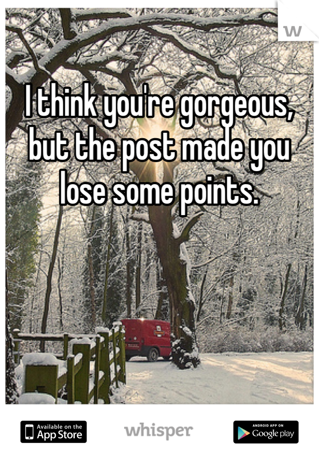 I think you're gorgeous, but the post made you lose some points. 