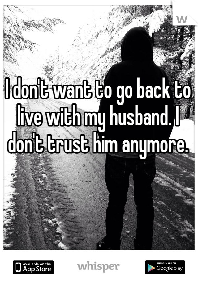I don't want to go back to live with my husband. I don't trust him anymore. 