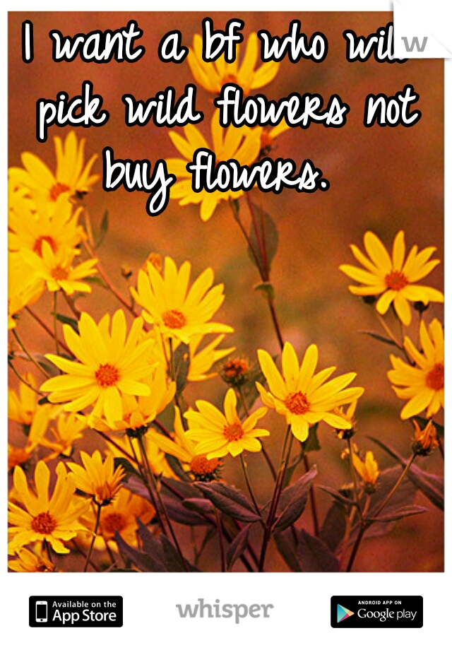 I want a bf who will pick wild flowers not buy flowers. 