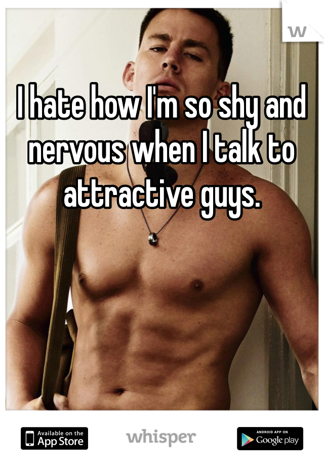 I hate how I'm so shy and nervous when I talk to attractive guys. 