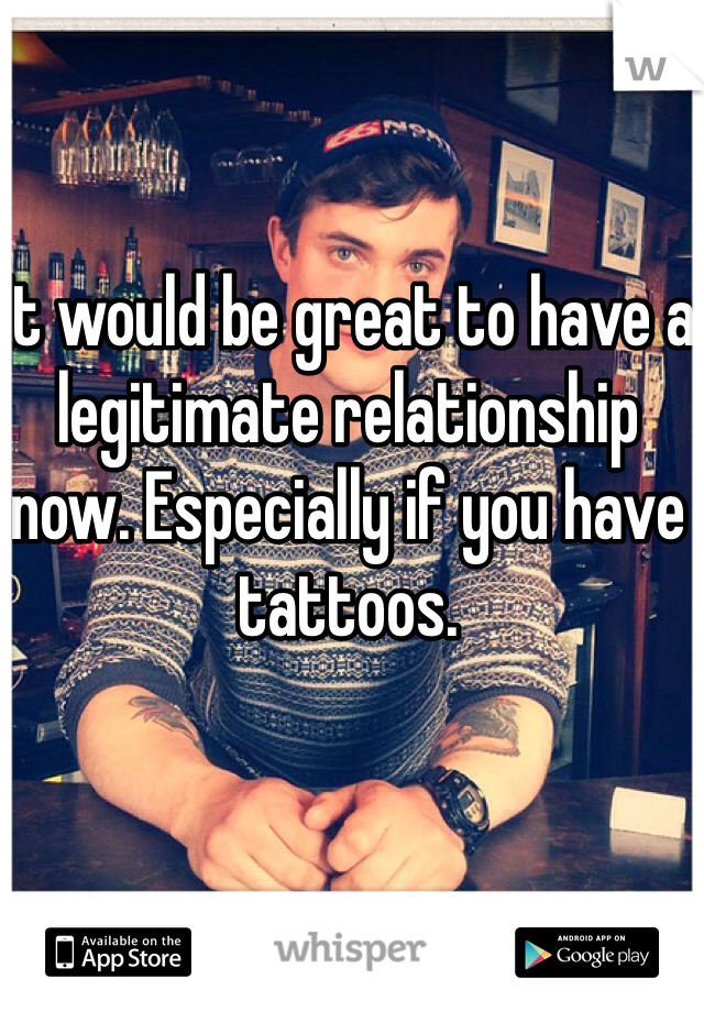 It would be great to have a legitimate relationship now. Especially if you have tattoos. 