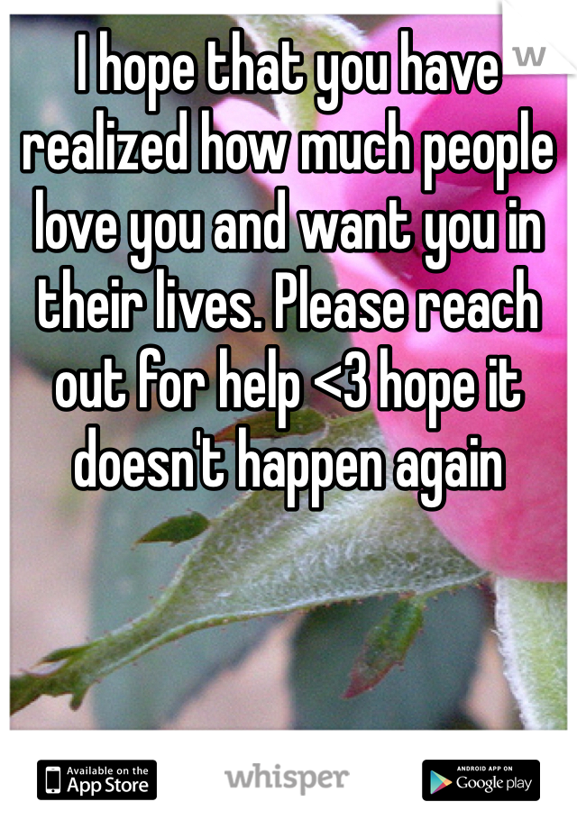 I hope that you have realized how much people love you and want you in their lives. Please reach out for help <3 hope it doesn't happen again 