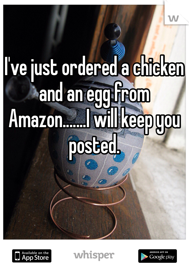 I've just ordered a chicken and an egg from Amazon.......I will keep you posted.