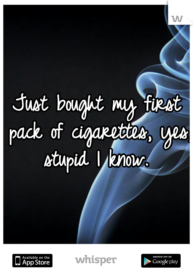 Just bought my first pack of cigarettes, yes, stupid I know. 
