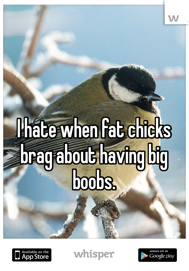 I hate when fat chicks brag about having big boobs.

