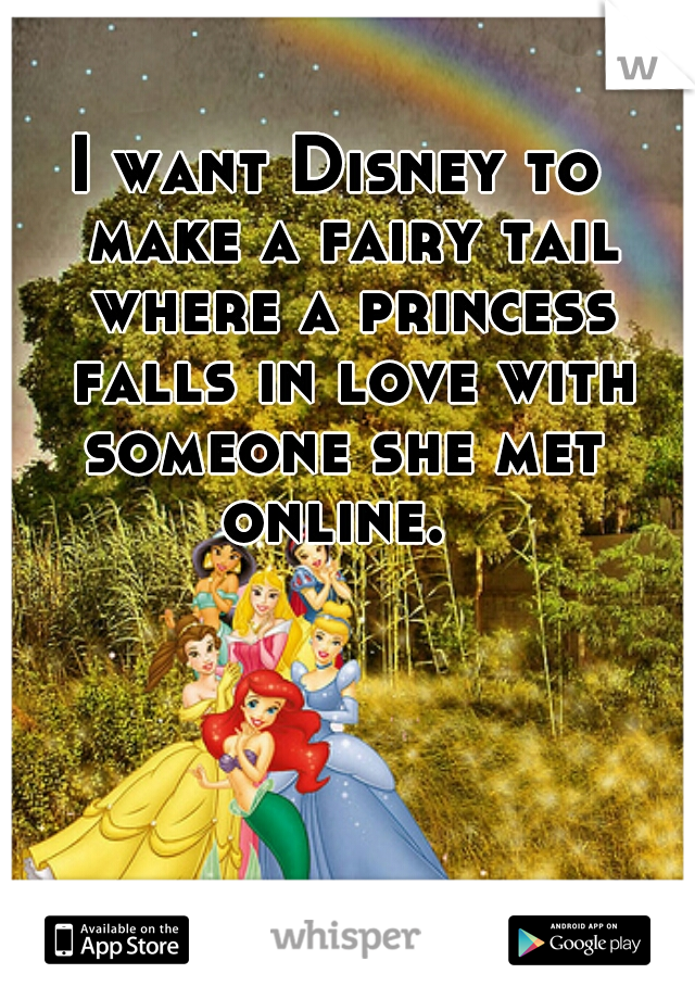 I want Disney to  make a fairy tail where a princess falls in love with someone she met  online.  