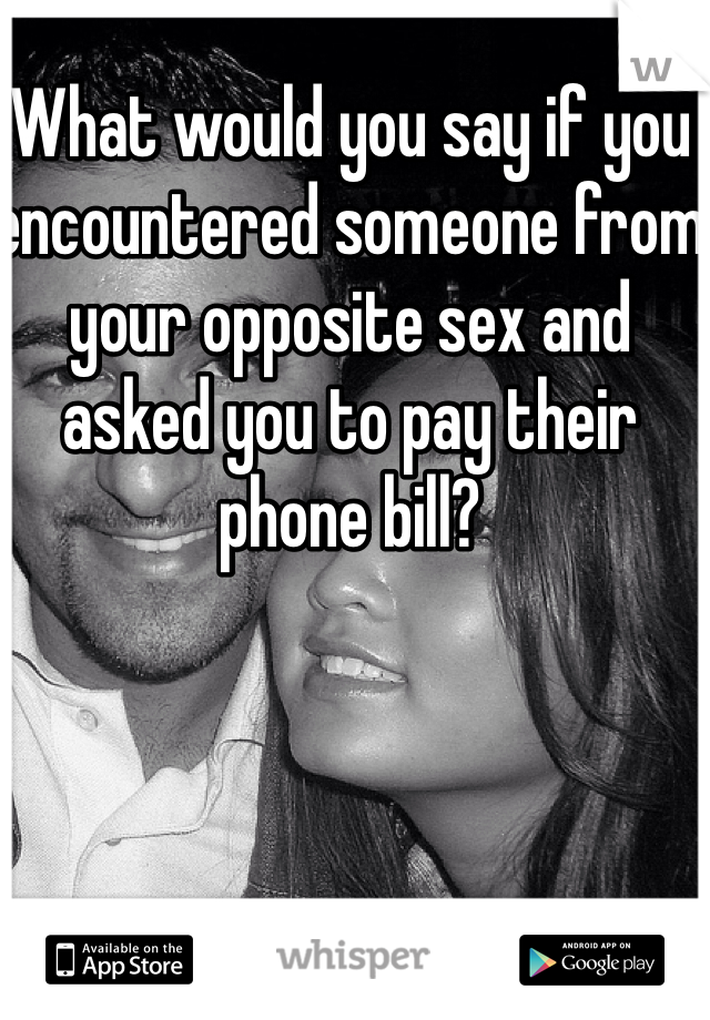 What would you say if you encountered someone from your opposite sex and asked you to pay their phone bill?