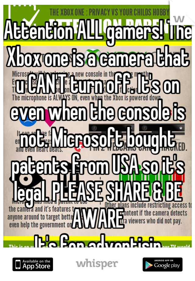Attention ALL gamers! The Xbox one is a camera that u CAN'T turn off. It's on even when the console is not. Microsoft bought patents from USA so it's legal. PLEASE SHARE & BE AWARE
It's for advertisin