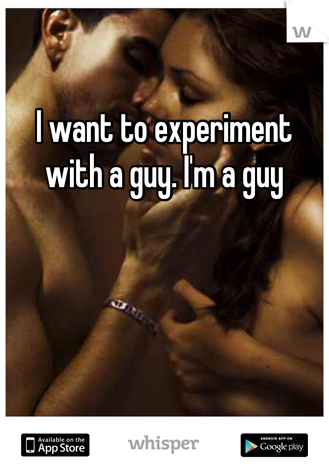 I want to experiment with a guy. I'm a guy