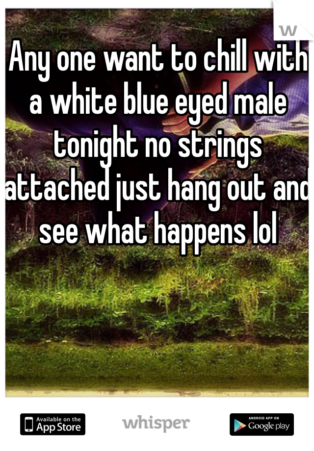 Any one want to chill with a white blue eyed male tonight no strings attached just hang out and see what happens lol 