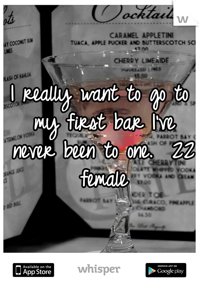 I really want to go to my first bar I've never been to one.  22 female