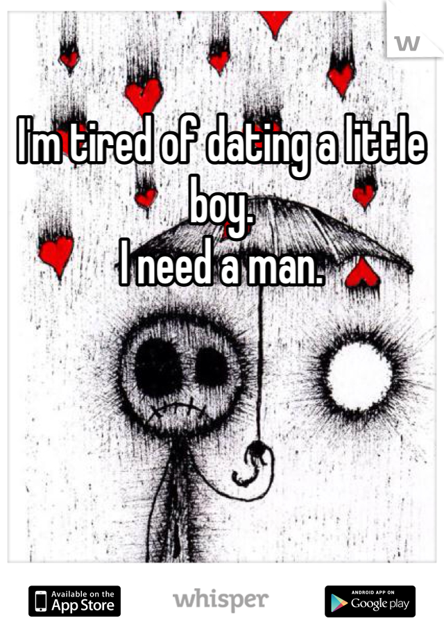 I'm tired of dating a little boy. 
I need a man. 