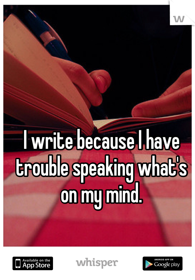 I write because I have trouble speaking what's on my mind.  