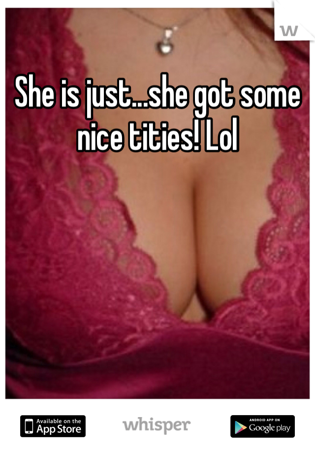 She is just...she got some nice tities! Lol