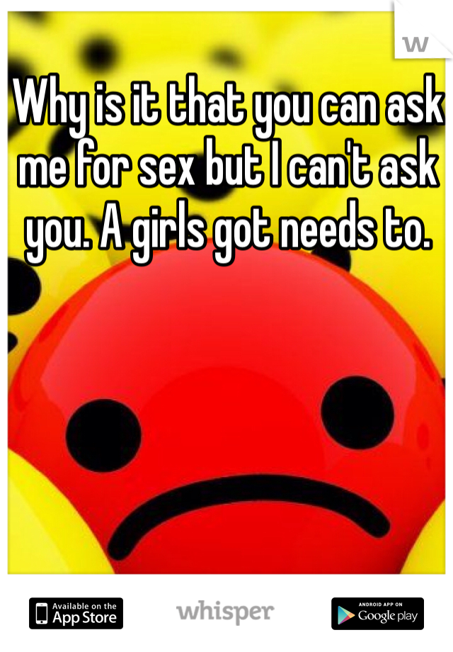 Why is it that you can ask me for sex but I can't ask you. A girls got needs to. 
