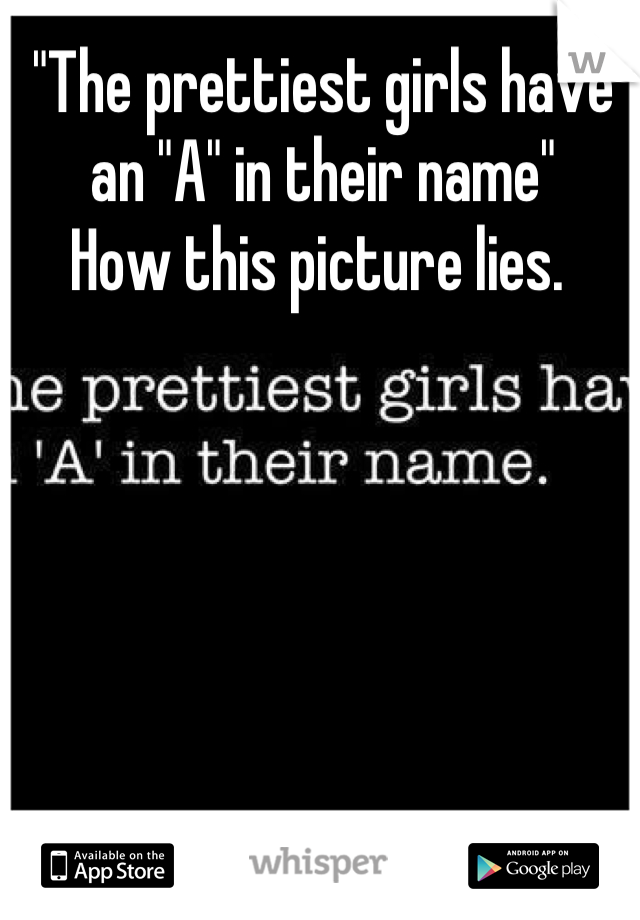 "The prettiest girls have an "A" in their name" 
How this picture lies. 
