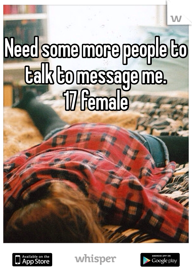 Need some more people to talk to message me. 
17 female