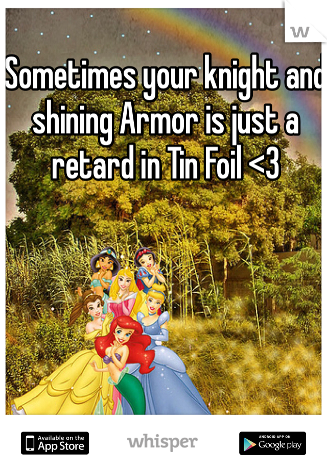 Sometimes your knight and shining Armor is just a retard in Tin Foil <3