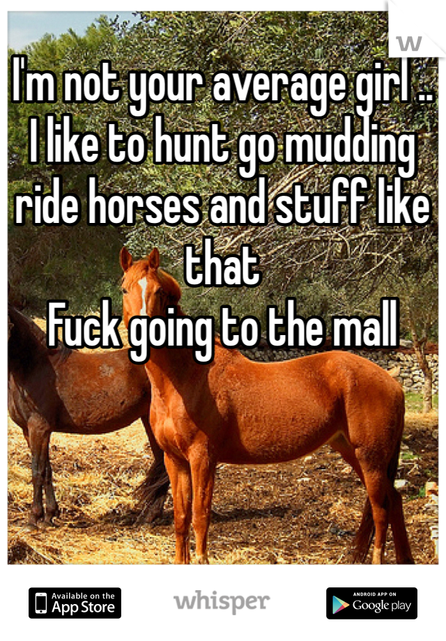 I'm not your average girl ..
I like to hunt go mudding ride horses and stuff like that 
Fuck going to the mall 