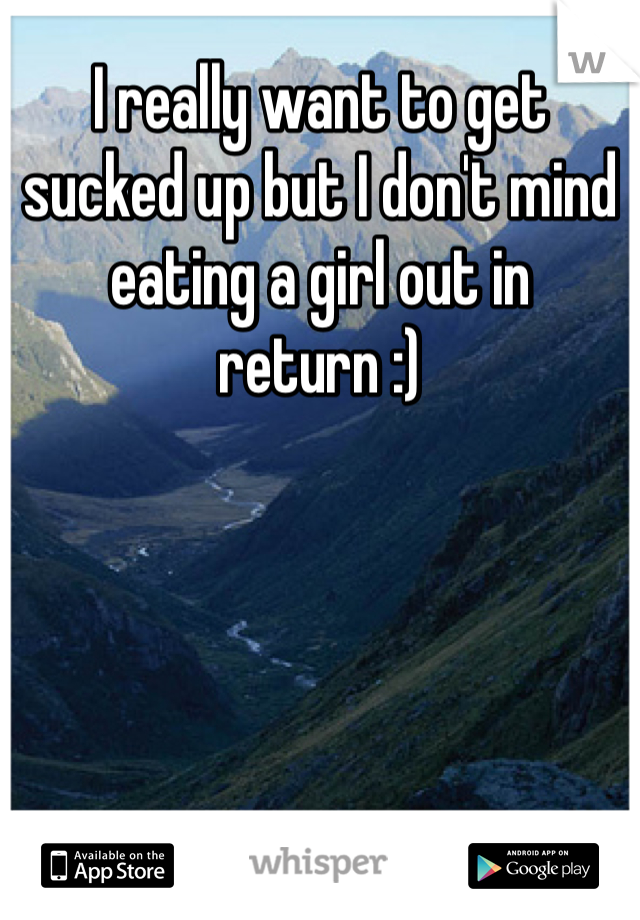 I really want to get sucked up but I don't mind eating a girl out in return :)