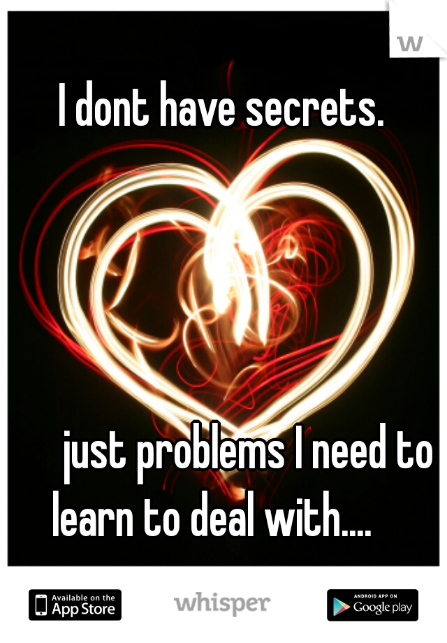 I dont have secrets.
           
     
     

      
      just problems I need to learn to deal with....   