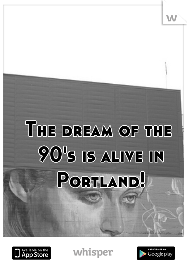 The dream of the 90's is alive in Portland!