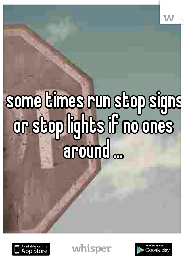 I some times run stop signs or stop lights if no ones around ...