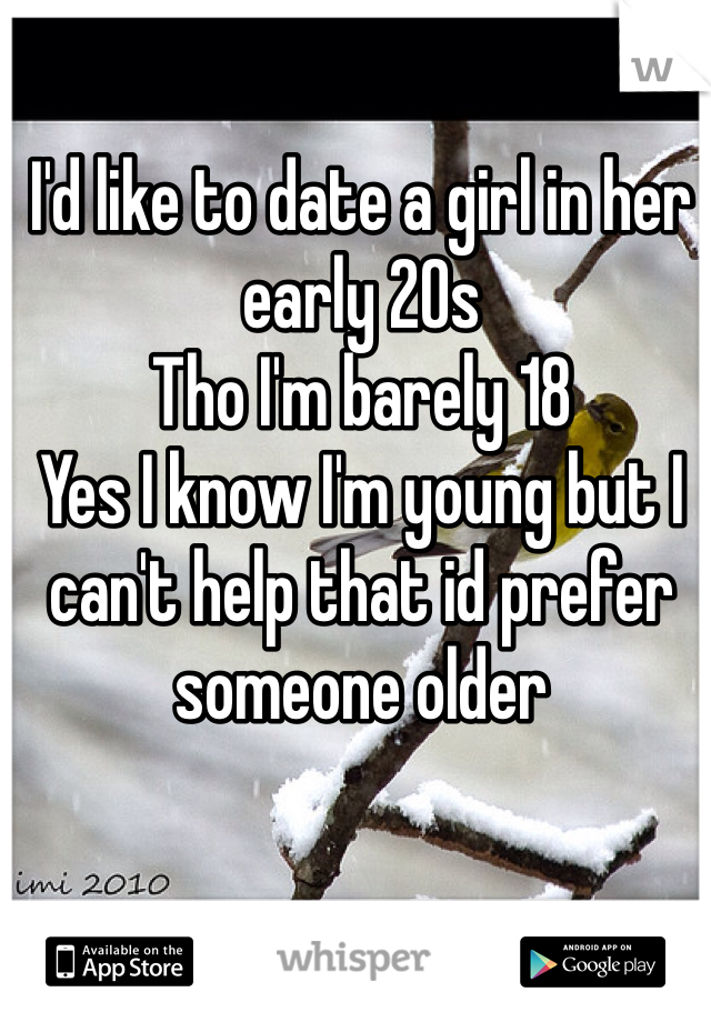 I'd like to date a girl in her early 20s 
Tho I'm barely 18
Yes I know I'm young but I can't help that id prefer someone older