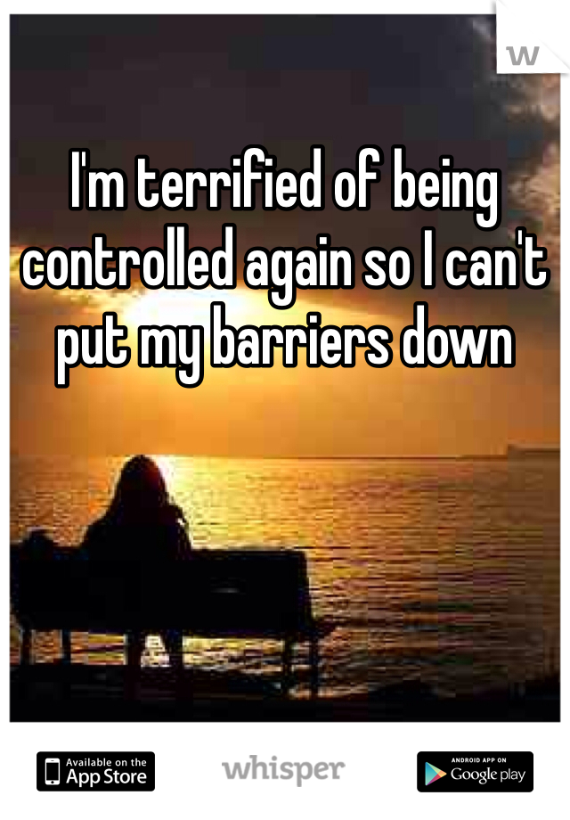 I'm terrified of being controlled again so I can't put my barriers down  