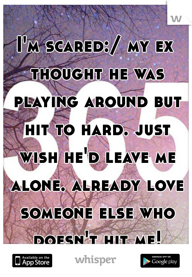 I'm scared:/ my ex thought he was playing around but hit to hard. just wish he'd leave me alone. already love someone else who doesn't hit me!
