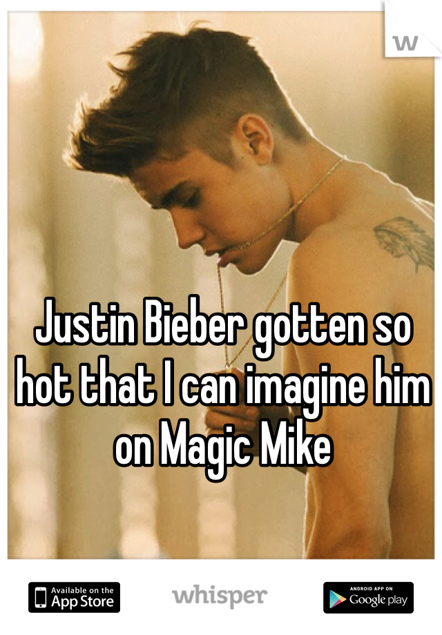 Justin Bieber gotten so hot that I can imagine him on Magic Mike