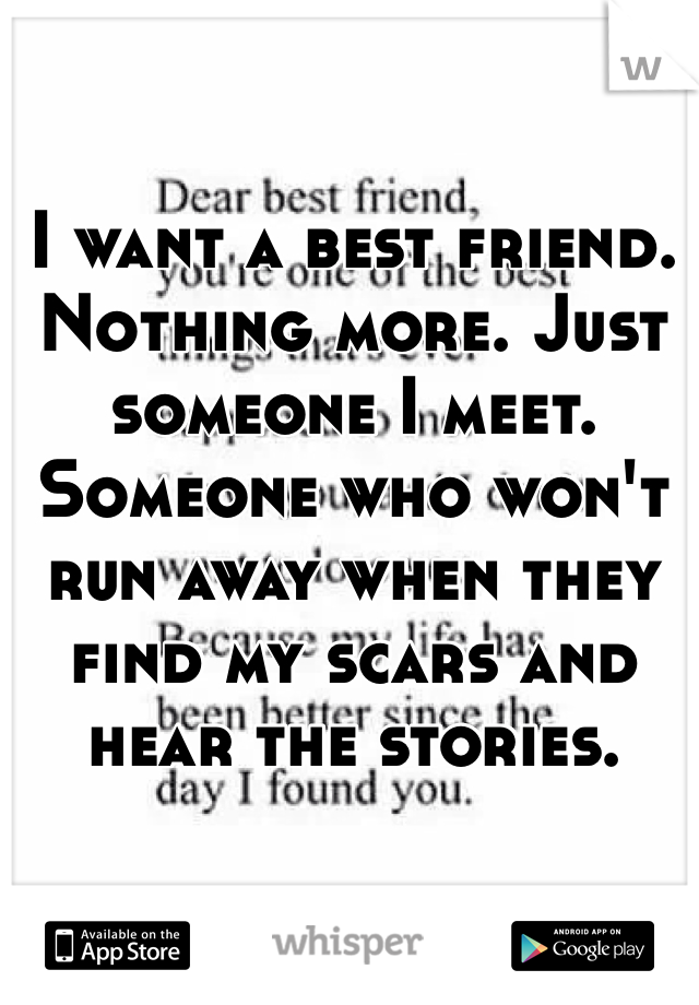 I want a best friend. Nothing more. Just someone I meet. Someone who won't run away when they find my scars and hear the stories. 